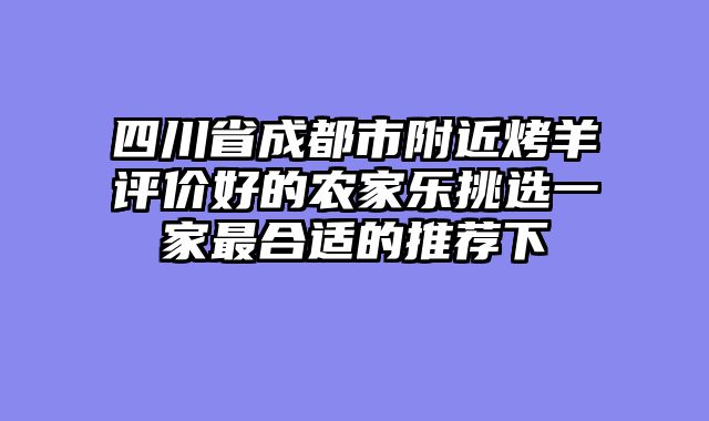 四川省成都市附近烤羊评价好的农家乐挑选一家最合适的推荐下