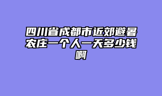 四川省成都市近郊避暑农庄一个人一天多少钱啊