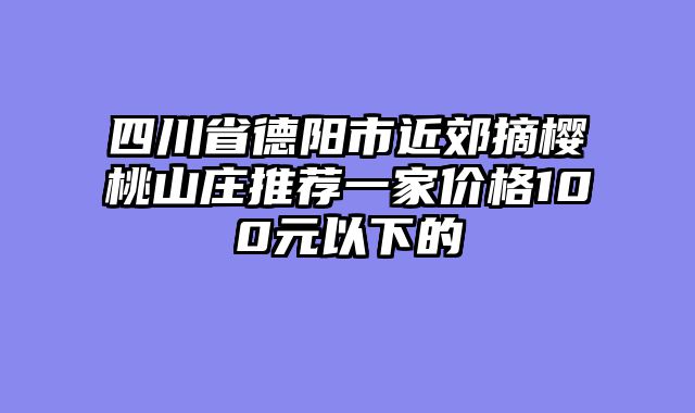 四川省德阳市近郊摘樱桃山庄推荐一家价格100元以下的