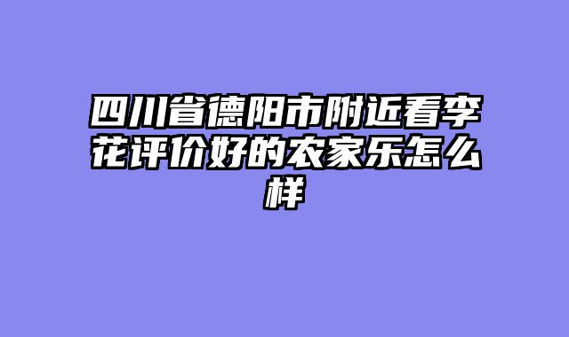 四川省德阳市附近看李花评价好的农家乐怎么样
