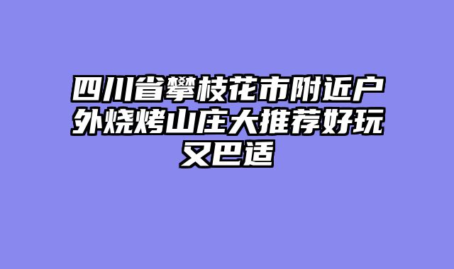 四川省攀枝花市附近户外烧烤山庄大推荐好玩又巴适
