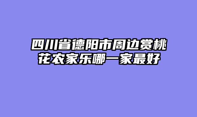 四川省德阳市周边赏桃花农家乐哪一家最好