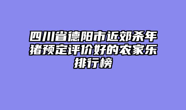 四川省德阳市近郊杀年猪预定评价好的农家乐排行榜