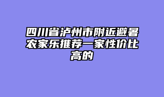 四川省泸州市附近避暑农家乐推荐一家性价比高的
