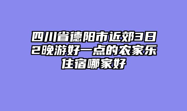 四川省德阳市近郊3日2晚游好一点的农家乐住宿哪家好