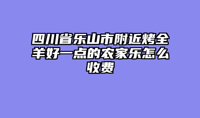 四川省乐山市附近烤全羊好一点的农家乐怎么收费