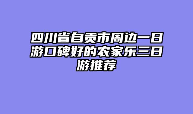 四川省自贡市周边一日游口碑好的农家乐三日游推荐
