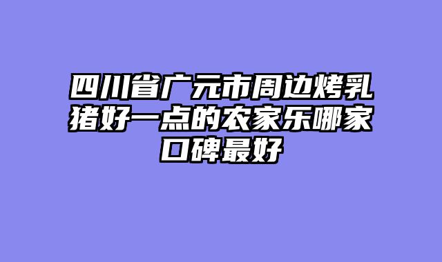 四川省广元市周边烤乳猪好一点的农家乐哪家口碑最好