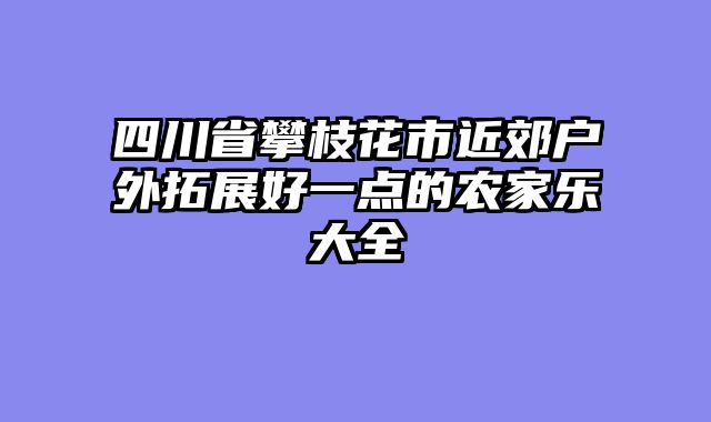 四川省攀枝花市近郊户外拓展好一点的农家乐大全