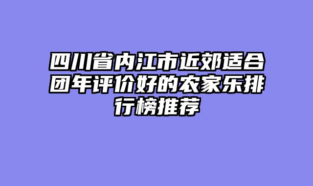 四川省内江市近郊适合团年评价好的农家乐排行榜推荐