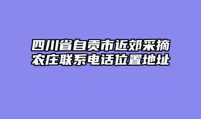 四川省自贡市近郊采摘农庄联系电话位置地址