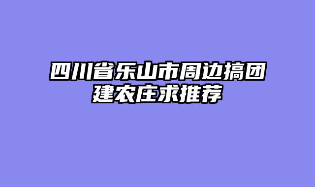 四川省乐山市周边搞团建农庄求推荐