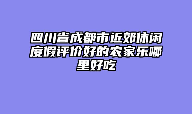四川省成都市近郊休闲度假评价好的农家乐哪里好吃
