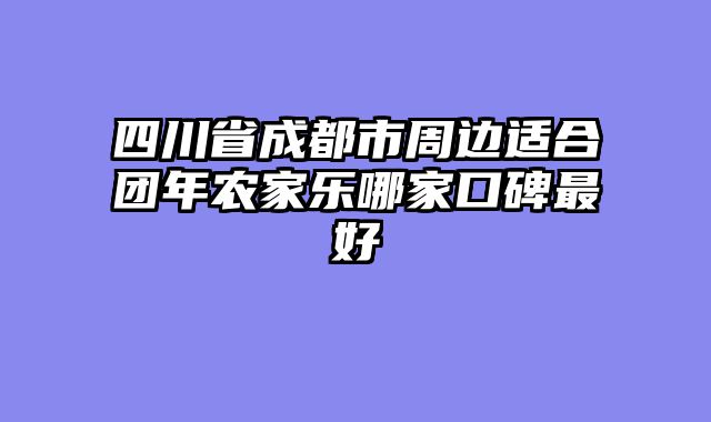 四川省成都市周边适合团年农家乐哪家口碑最好