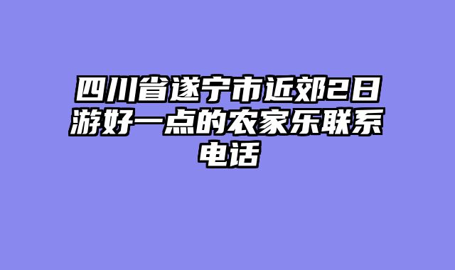 四川省遂宁市近郊2日游好一点的农家乐联系电话