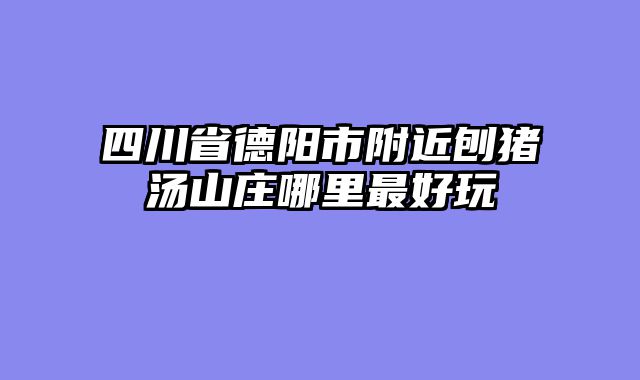 四川省德阳市附近刨猪汤山庄哪里最好玩