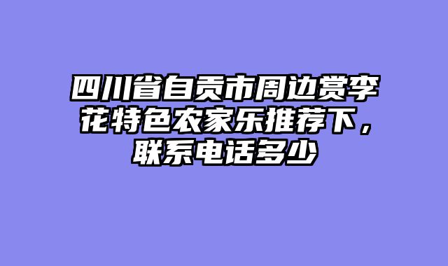 四川省自贡市周边赏李花特色农家乐推荐下，联系电话多少