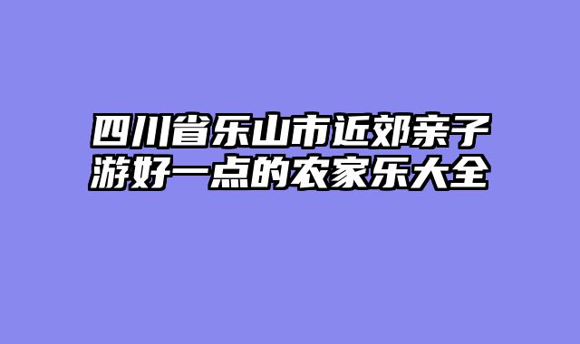 四川省乐山市近郊亲子游好一点的农家乐大全