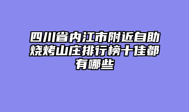 四川省内江市附近自助烧烤山庄排行榜十佳都有哪些
