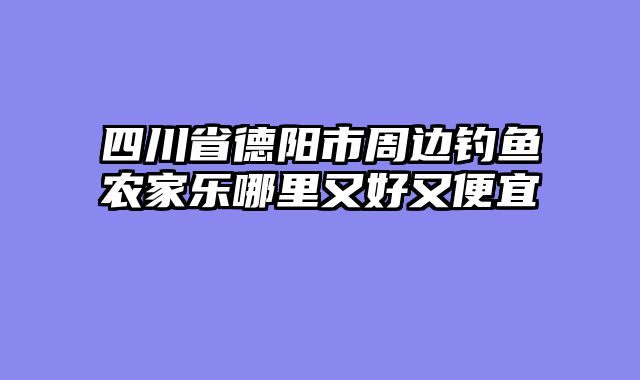 四川省德阳市周边钓鱼农家乐哪里又好又便宜