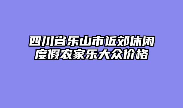 四川省乐山市近郊休闲度假农家乐大众价格