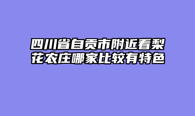 四川省自贡市附近看梨花农庄哪家比较有特色