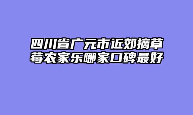四川省广元市近郊摘草莓农家乐哪家口碑最好