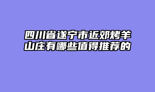 四川省遂宁市近郊烤羊山庄有哪些值得推荐的