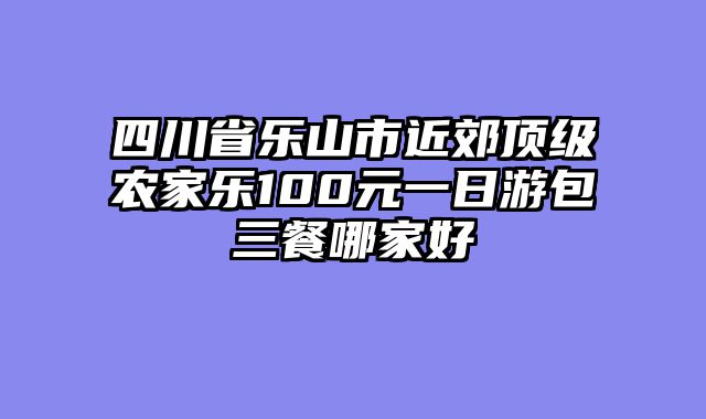 四川省乐山市近郊顶级农家乐100元一日游包三餐哪家好