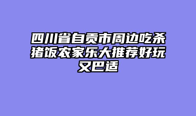 四川省自贡市周边吃杀猪饭农家乐大推荐好玩又巴适