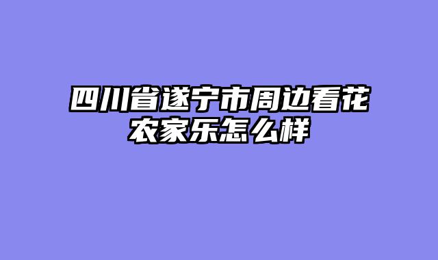 四川省遂宁市周边看花农家乐怎么样