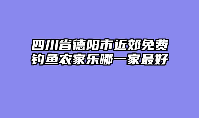 四川省德阳市近郊免费钓鱼农家乐哪一家最好