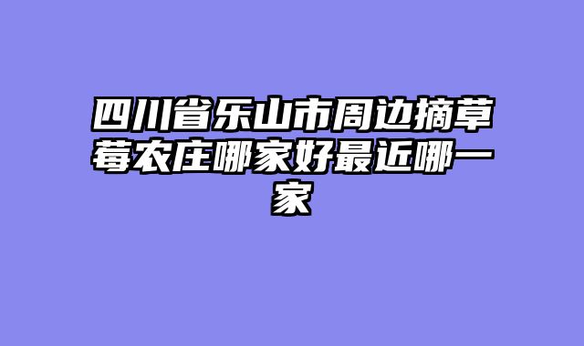 四川省乐山市周边摘草莓农庄哪家好最近哪一家