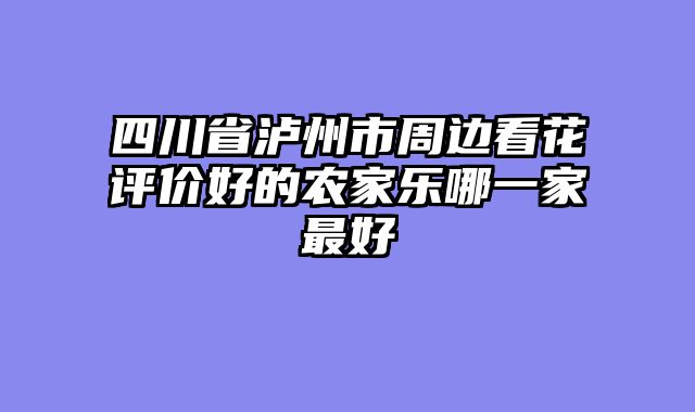 四川省泸州市周边看花评价好的农家乐哪一家最好
