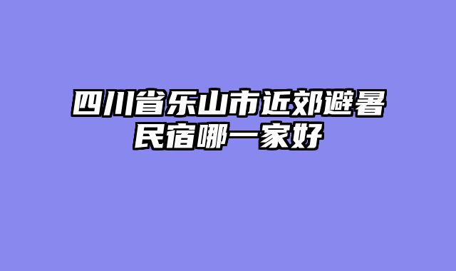 四川省乐山市近郊避暑民宿哪一家好