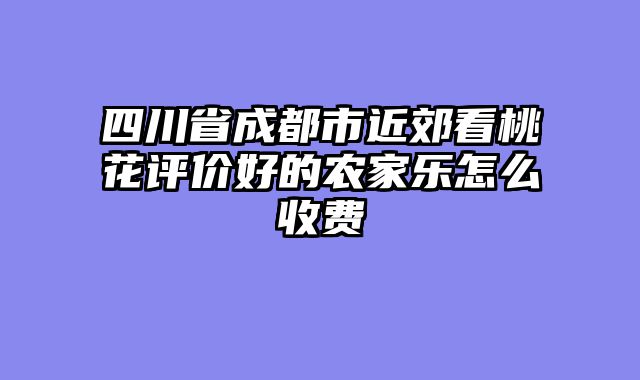 四川省成都市近郊看桃花评价好的农家乐怎么收费