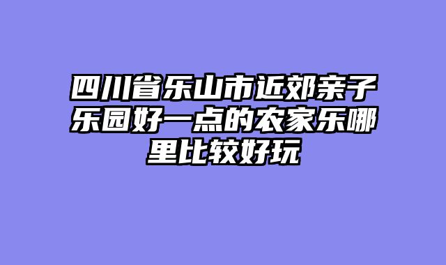 四川省乐山市近郊亲子乐园好一点的农家乐哪里比较好玩
