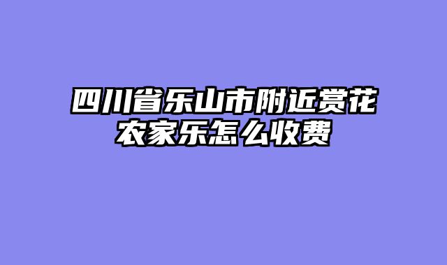 四川省乐山市附近赏花农家乐怎么收费