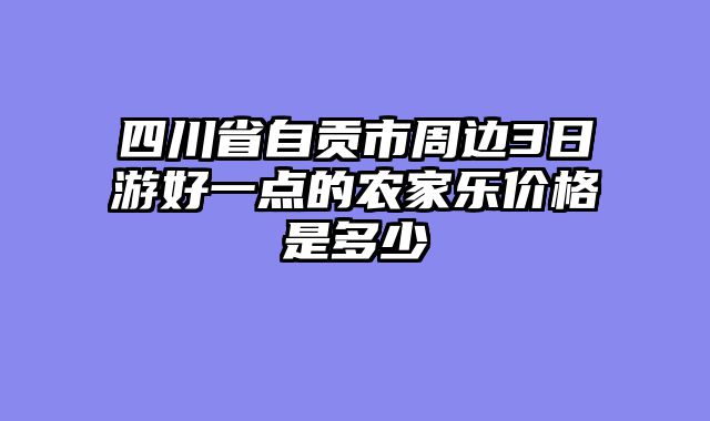 四川省自贡市周边3日游好一点的农家乐价格是多少