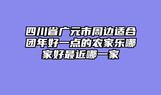 四川省广元市周边适合团年好一点的农家乐哪家好最近哪一家
