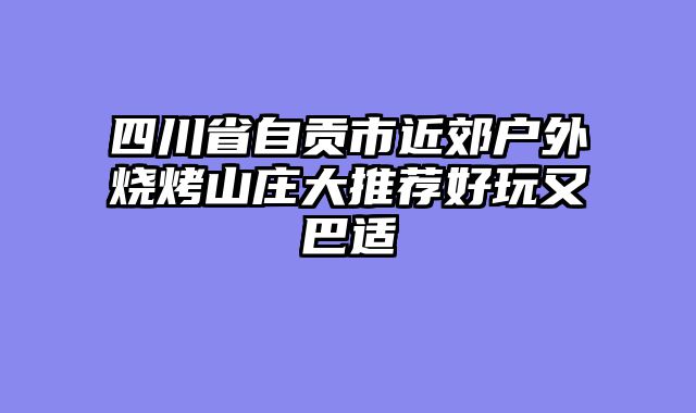 四川省自贡市近郊户外烧烤山庄大推荐好玩又巴适