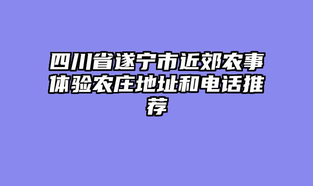 四川省遂宁市近郊农事体验农庄地址和电话推荐