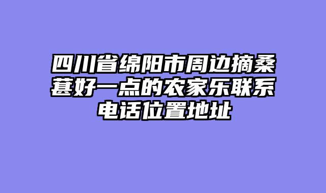 四川省绵阳市周边摘桑葚好一点的农家乐联系电话位置地址