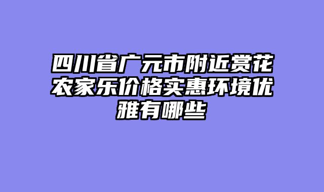 四川省广元市附近赏花农家乐价格实惠环境优雅有哪些