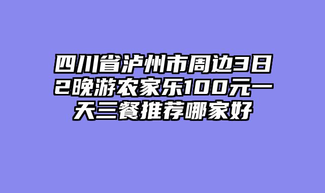 四川省泸州市周边3日2晚游农家乐100元一天三餐推荐哪家好