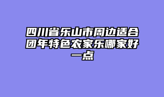 四川省乐山市周边适合团年特色农家乐哪家好一点