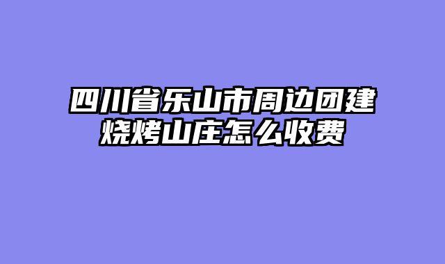 四川省乐山市周边团建烧烤山庄怎么收费