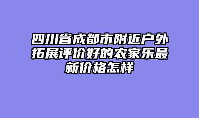 四川省成都市附近户外拓展评价好的农家乐最新价格怎样