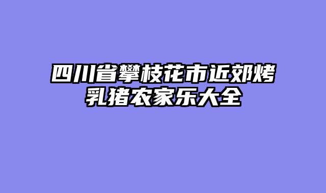 四川省攀枝花市近郊烤乳猪农家乐大全