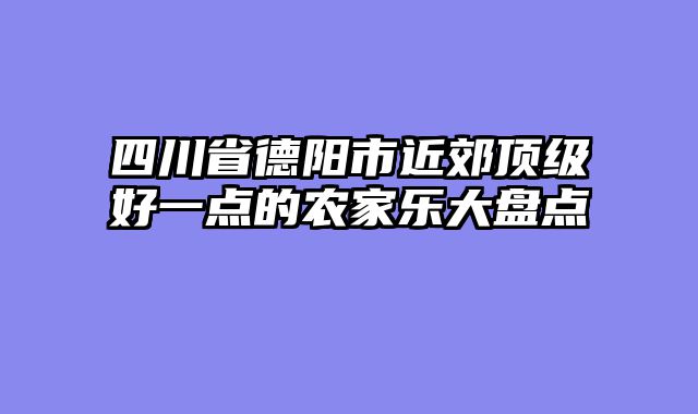 四川省德阳市近郊顶级好一点的农家乐大盘点